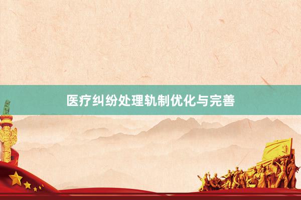 医疗纠纷处理轨制优化与完善